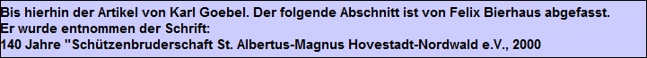 Bis hierhin der Artikel von Karl Goebel. Der folgende Abschnitt ist von Felix Bierhaus abgefasst.
Er wurde entnommen der Schrift: 
140 Jahre "Schtzenbruderschaft St. Albertus-Magnus Hovestadt-Nordwald e.V., 2000